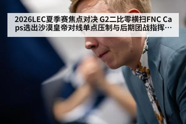 2026LEC夏季赛焦点对决 G2二比零横扫FNC Caps选出沙漠皇帝对线单点压制与后期团战指挥全复盘