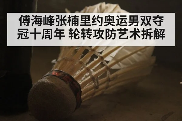 傅海峰张楠里约奥运男双夺冠十周年 轮转攻防艺术拆解